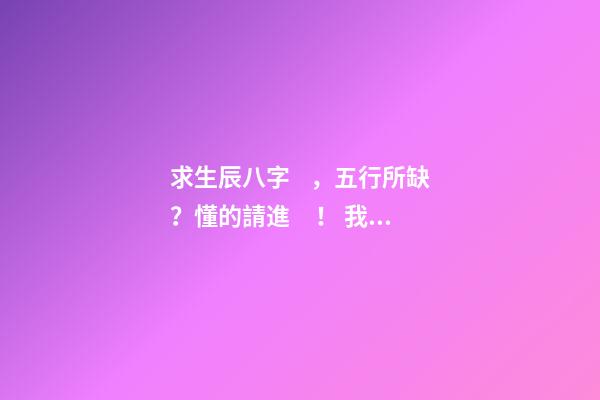 求生辰八字，五行所缺？懂的請進！ 我女兒生于2012年9月3日,農(nóng)歷七月十八,05時46分出世,請問生辰八字,五行等,缺什么